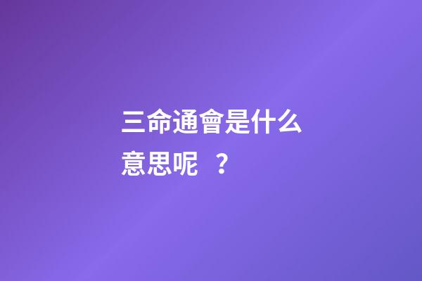 三命通會是什么意思呢？